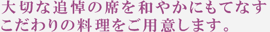 大切な追悼の席を和やかにもてなす こだわりの料理をご用意します。