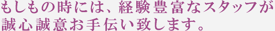 もしもの時には、経験豊富なスタッフが誠心誠意お手伝い致します。