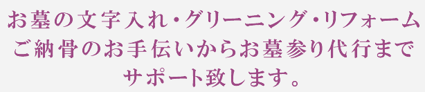 お墓の文字入れ・グリーニング・リフォームご納骨のお手伝いからお墓参り代行までサポート致します。