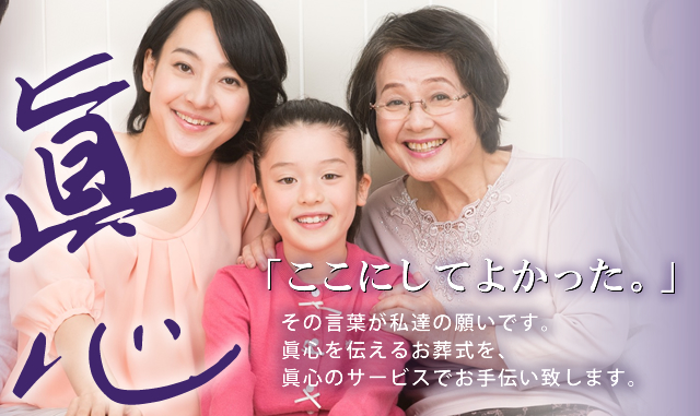 「ここにしてよかった。」その言葉が私達の願いです。眞心を伝えるお葬式を、眞心のサービスでお手伝い致します。